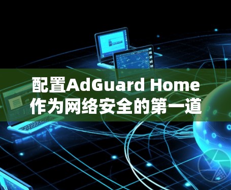 配置AdGuard Home作为网络安全的第一道防线，确保家用网络的安全性和隐私。以下是详细的步骤指南