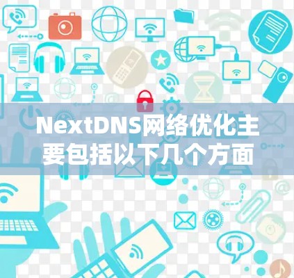 NextDNS<strong>网络优化</strong>主要包括以下几个方面