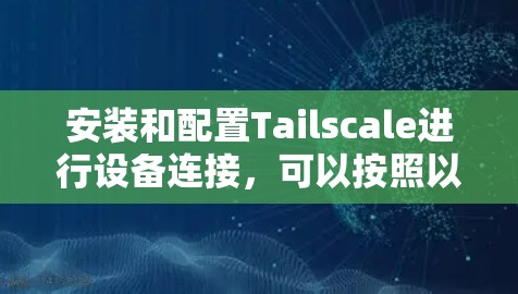 安装和配置Tailscale进行设备连接,可以按照以下步骤进行 安装和配置Tailscale进行设备连接,可以按照以下步骤进行