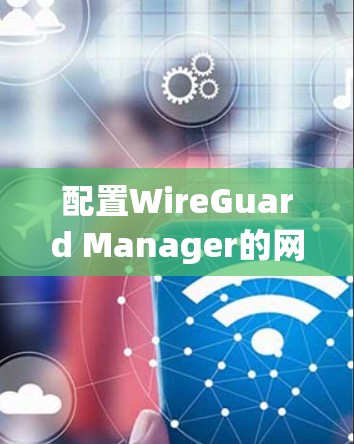 配置WireGuard Manager的网络设置需要从多个方面进行考虑,确保网络的安全性、可靠性和高效性。以下是一些关键的网络配置步骤和注意事项