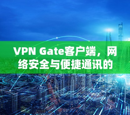 VPN Gate客户端,网络安全与便捷通讯的双重保障 VPN Gate客户端,网络安全与便捷通讯的双重保障