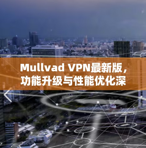 Mullvad VPN最新版,功能升级与性能优化深度解析
