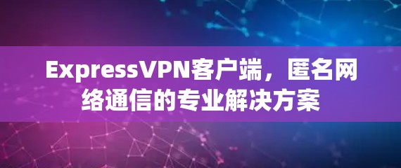 ExpressVPN客户端,匿名网络通信的专业解决方案