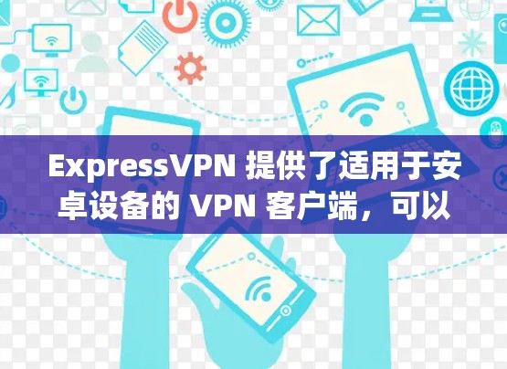 ExpressVPN 提供了适用于安卓设备的 VPN 客户端,可以帮助你在手机上实现匿名上网、保护隐私以及访问受限的内容。以下是获取和安装 ExpressVPN 安卓客户端的步骤