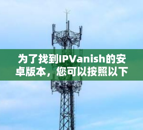 为了找到IPVanish的安卓版本,您可以按照以下步骤操作