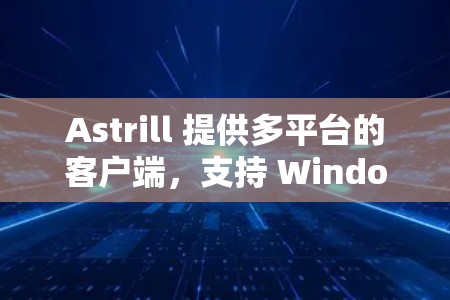 Astrill 提供多平台的客户端,支持 Windows、macOS、iOS 和 Android。以下是使用 Astrill 客户端的步骤和注意事项