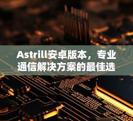 Astrill安卓版本,专业通信解决方案的最佳选择