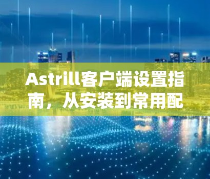 Astrill客户端设置指南,从安装到常用配置全解析