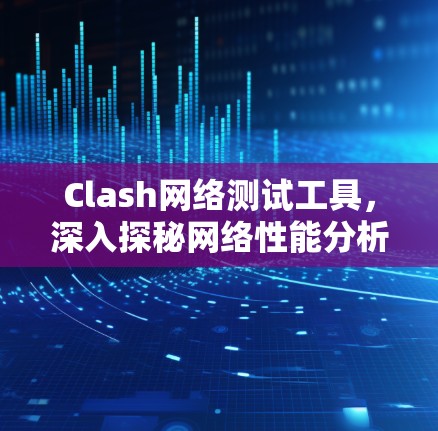 Clash网络测试工具,深入探秘网络性能分析