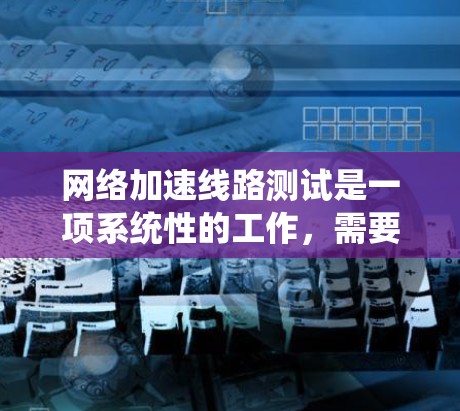 网络加速线路测试是一项系统性的工作,需要从多个方面进行准备和实施。以下是对这一过程的详细分步指南,帮助您顺利完成测试 网络加速线路测试是一项系统性的工作,需要从多个方面进行准备和实施。以下是对这一过程的详细分步指南,帮助您顺利完成测试