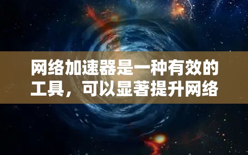 网络加速器是一种有效的工具,可以显著提升网络连接的速度和稳定性。以下是详细的步骤指南,帮助您轻松设置并优化网络性能 网络加速器是一种有效的工具,可以显著提升网络连接的速度和稳定性。以下是详细的步骤指南,帮助您轻松设置并优化网络性能