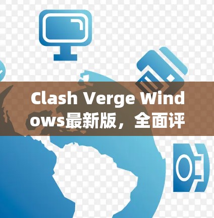 Clash Verge Windows最新版,全面评测与技术分析 Clash Verge Windows最新版,全面评测与技术分析