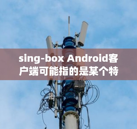sing-box Android客户端可能指的是某个特定应用程序的安卓版本,但由于sing-box不是一个广为人知的应用程序名称,我无法提供具体的下载链接或使用说明