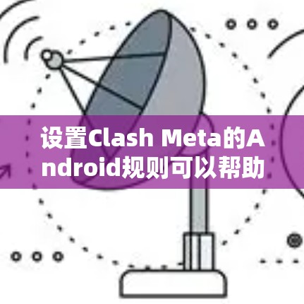 设置Clash Meta的Android规则可以帮助你管理网络流量,以下是详细的步骤指南 设置Clash Meta的Android规则可以帮助你管理网络流量,以下是详细的步骤指南