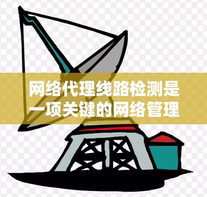 网络代理线路检测是一项关键的网络管理任务,旨在确保网络代理设备和路径的稳定性和可靠性。以下是对该检测过程的详细分步说明 网络代理线路检测是一项关键的网络管理任务,旨在确保网络代理设备和路径的稳定性和可靠性。以下是对该检测过程的详细分步说明