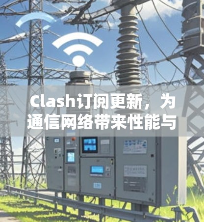 Clash订阅更新,为通信网络带来性能与稳定性的提升 Clash订阅更新,为通信网络带来性能与稳定性的提升