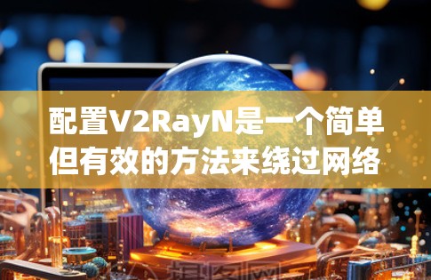 配置V2RayN是一个简单但有效的方法来绕过网络限制,以下是详细的步骤指南 配置V2RayN是一个简单但有效的方法来绕过网络限制,以下是详细的步骤指南