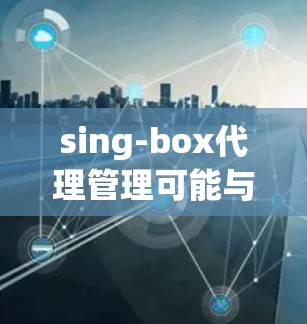 sing-box代理管理可能与一个名为SingBox的网络代理工具或解决方案有关。如果你是指SingBox软件或相关工具的代理管理功能,以下是一些通用的代理管理步骤和注意事项