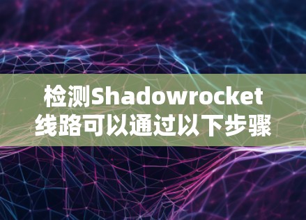 检测Shadowrocket线路可以通过以下步骤进行 检测Shadowrocket线路可以通过以下步骤进行