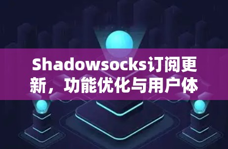 Shadowsocks订阅更新,功能优化与用户体验提升 Shadowsocks订阅更新,功能优化与用户体验提升