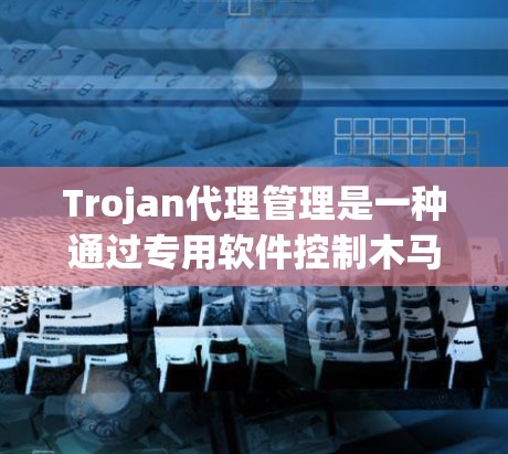 Trojan代理管理是一种通过专用软件控制木马程序的技术,用于监控和管理木马的活动。以下是对Trojan代理管理的详细分析 Trojan代理管理是一种通过专用软件控制木马程序的技术,用于监控和管理木马的活动。以下是对Trojan代理管理的详细分析