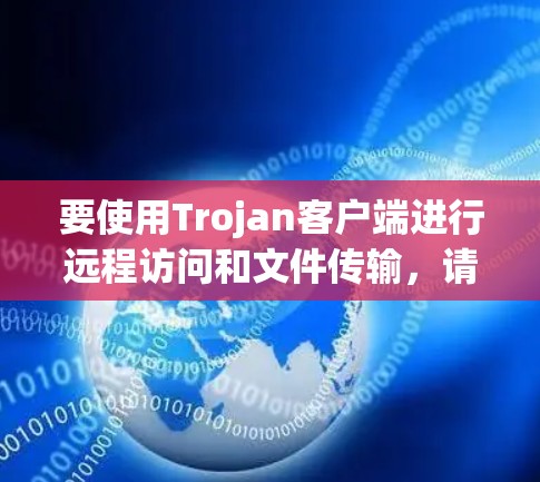 要使用Trojan客户端进行远程访问和文件传输,请按照以下步骤操作