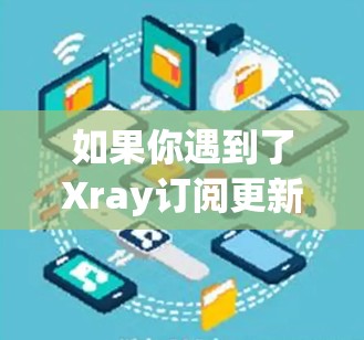 如果你遇到了Xray订阅更新的问题,可以按照以下步骤进行排查和解决 如果你遇到了Xray订阅更新的问题,可以按照以下步骤进行排查和解决