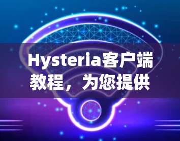 Hysteria客户端教程,为您提供一个简单易懂的指南,帮助您快速上手使用Hysteria进行安全通信