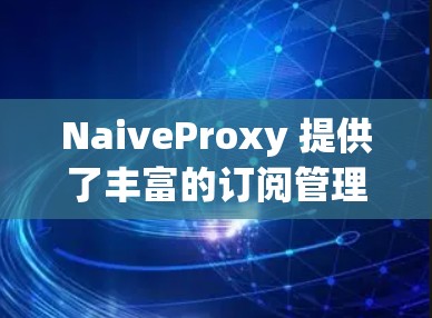 NaiveProxy 提供了丰富的订阅管理功能,用户可以根据需求对订阅进行添加、管理、续费等操作。以下是关于 NaiveProxy 订阅管理的详细说明