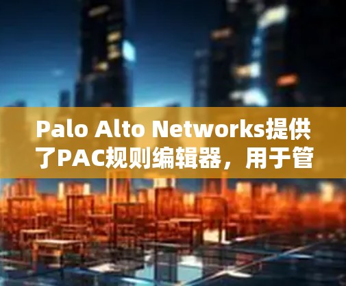 Palo Alto Networks提供了PAC规则编辑器,用于管理基于主机的访问控制列表(PAC)以下是详细说明 Palo Alto Networks提供了PAC规则编辑器,用于管理基于主机的访问控制列表(PAC)以下是详细说明