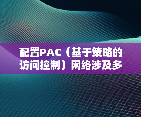 配置PAC(基于策略的访问控制)网络涉及多个步骤,确保网络安全并满足业务需求。以下是详细的PAC配置步骤 配置PAC(基于策略的访问控制)网络涉及多个步骤,确保网络安全并满足业务需求。以下是详细的PAC配置步骤