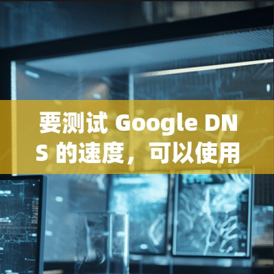 要测试 Google DNS 的速度,可以使用以下方法