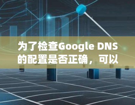 为了检查Google DNS的配置是否正确,可以使用以下步骤和推荐工具