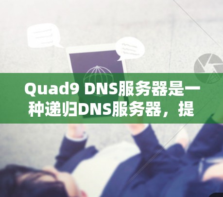 Quad9 DNS服务器是一种递归DNS服务器,提供高安全性和隐私保护,适合需要高安全性和隐私的用户,如企业或个人。以下是Quad9 DNS服务器的详细介绍