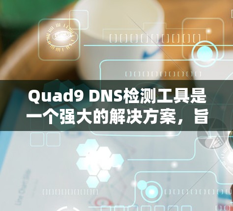Quad9 DNS检测工具是一个强大的解决方案,旨在帮助网络管理员快速检测和解决DNS解析问题。以下是该工具的详细介绍和使用指南