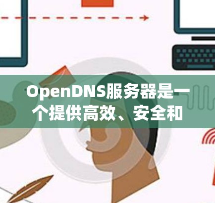 OpenDNS服务器是一个提供高效、安全和可靠DNS解决方案的公司,广泛应用于教育机构、企业和政府机构。以下是关于OpenDNS服务器的详细信息