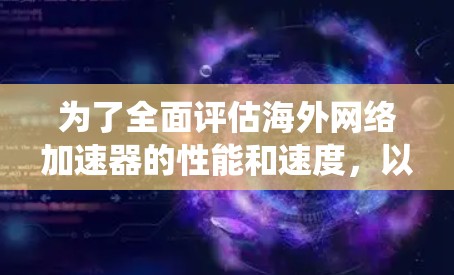 为了全面评估海外网络加速器的性能和速度,以下是一套步骤指南,帮助您系统地测试和分析加速器的效果 为了全面评估海外网络加速器的性能和速度,以下是一套步骤指南,帮助您系统地测试和分析加速器的效果