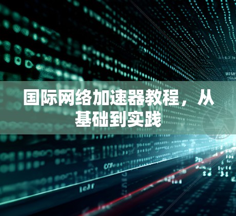 国际网络加速器教程,从基础到实践