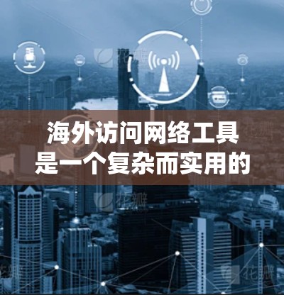 海外访问网络工具是一个复杂而实用的主题，涵盖多种方法和技术以应对网络访问的挑战。以下是对这些工具的系统总结和建议