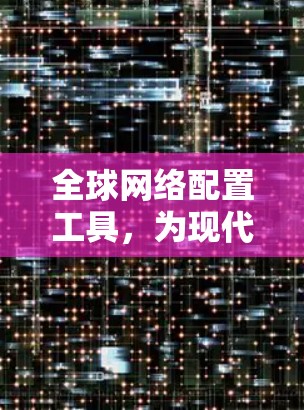 全球网络配置工具,为现代网络管理赋能 全球网络配置工具,为现代网络管理赋能