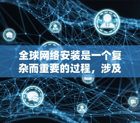 全球网络安装是一个复杂而重要的过程,涉及多个方面的规划和协调。以下是对全球网络安装的系统化总结 全球网络安装是一个复杂而重要的过程,涉及多个方面的规划和协调。以下是对全球网络安装的系统化总结
