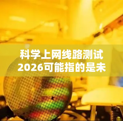 科学上网线路测试2026可能指的是未来五年内(2026年)在科学领域上网路测试的发展和应用。随着网络技术的快速发展,尤其是在人工智能、物联网、大数据等领域的应用,网络测试的需求也在不断增加 科学上网线路测试2026可能指的是未来五年内(2026年)在科学领域上网路测试的发展和应用。随着网络技术的快速发展,尤其是在人工智能、物联网、大数据等领域的应用,网络测试的需求也在不断增加