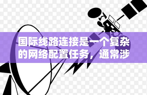 <strong>国际线路</strong>连接是一个复杂的网络配置任务，通常涉及跨越不同国家和地区的数据传输。以下是一些详细的步骤和建议，帮助您正确配置和验证<strong>国际线路</strong>连接