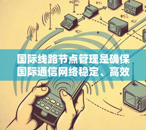 <strong>国际线路</strong>节点管理是确保国际通信网络稳定、高效和安全的关键环节。以下是对这一管理过程的详细分步说明