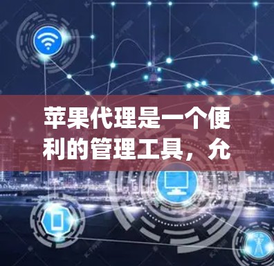 苹果代理是一个便利的管理工具,允许用户通过Apple ID来统一管理其设备和服务。以下是使用苹果代理的分步指南,帮助您顺利操作