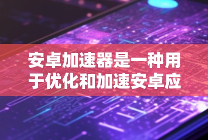 安卓加速器是一种用于优化和加速安卓应用性能的工具，通常用于开发者环境中，以帮助开发者更高效地测试和调试应用程序。以下是一些常见的安卓加速器工具和下载链接