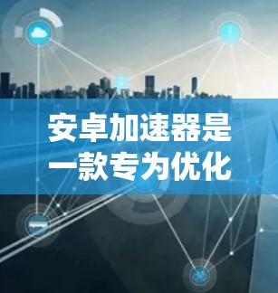 安卓加速器是一款专为优化安卓系统性能、高效能耗设计的应用程序,特别适用于中低端安卓设备。最新版本的安卓加速器通常会在官方网站或应用商店有更新
