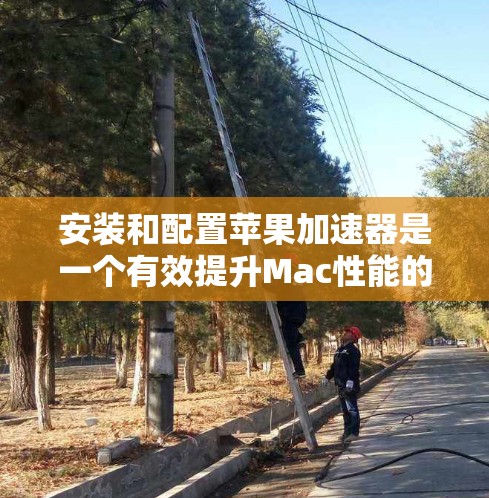 安装和配置苹果加速器是一个有效提升Mac性能的方法,但需要仔细规划和执行。以下是分步指南 安装和配置苹果加速器是一个有效提升Mac性能的方法,但需要仔细规划和执行。以下是分步指南