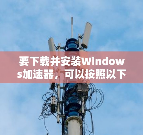 要下载并安装Windows加速器,可以按照以下步骤操作 要下载并安装Windows加速器,可以按照以下步骤操作