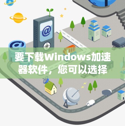 要下载Windows加速器软件，您可以选择以下几种工具，它们可以帮助您优化系统性能、加快启动速度或提高多任务处理能力。以下是一些常见的Windows加速器软件及其下载链接